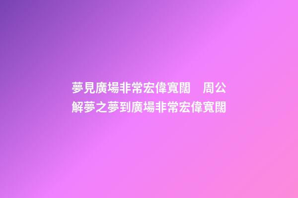夢見廣場非常宏偉寬闊　周公解夢之夢到廣場非常宏偉寬闊
